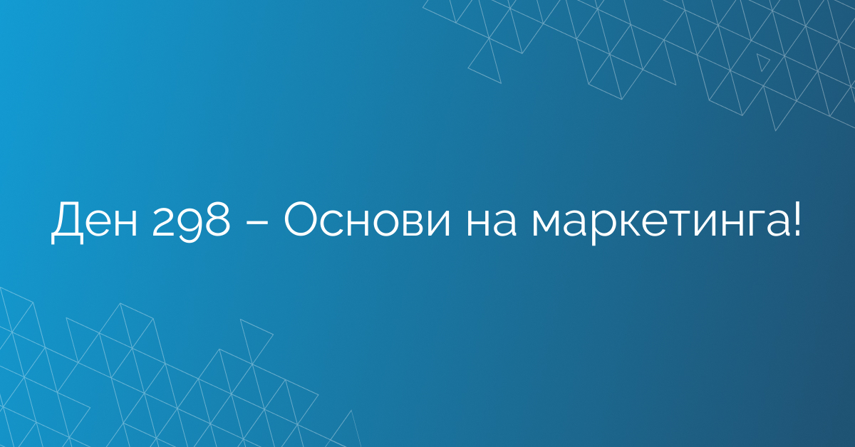 Ден 298 – Основи на маркетинга!