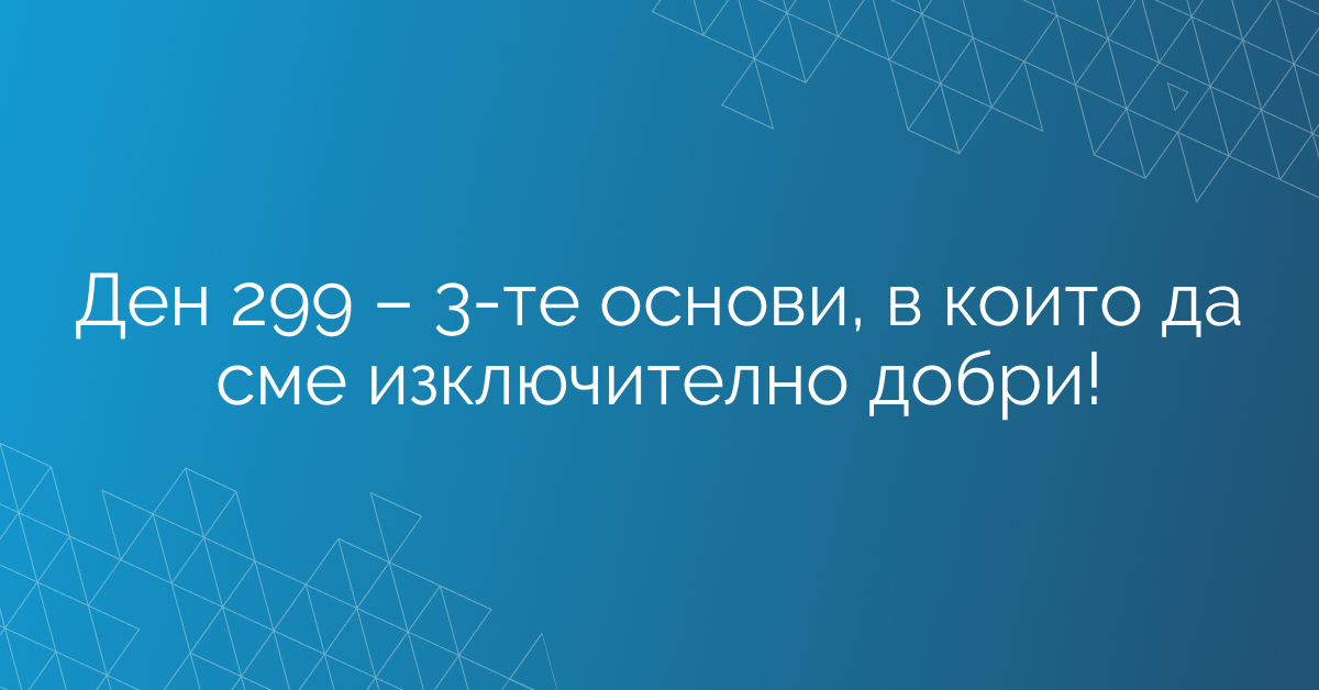 Ден 299 – 3-те основи, в които да сме изключително добри!