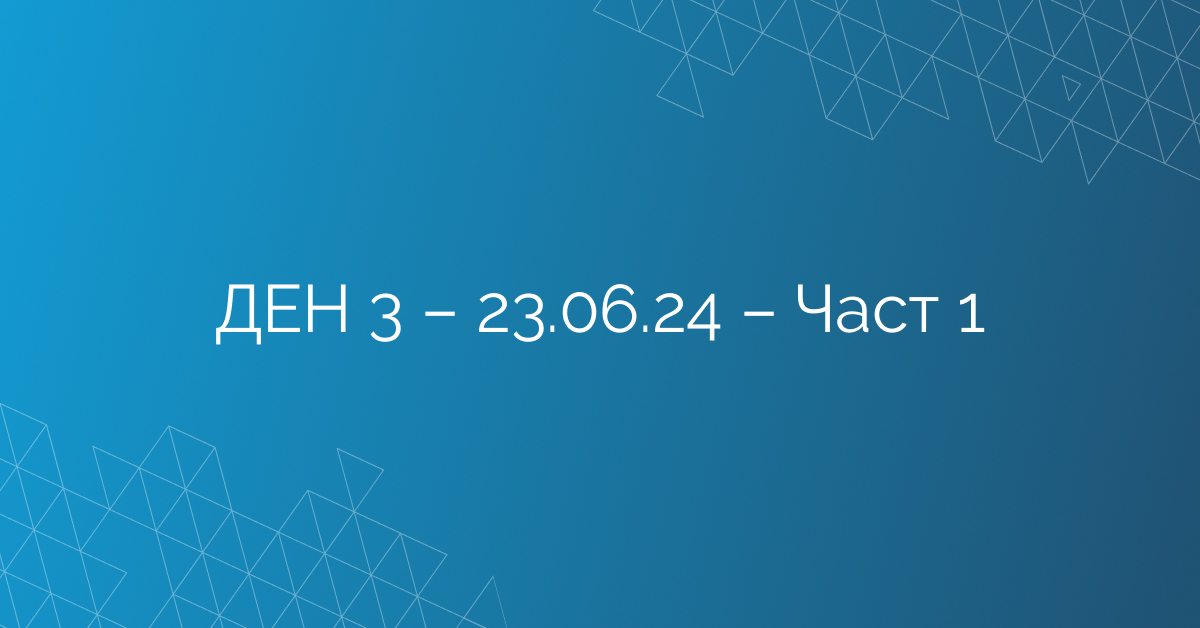 ДЕН 3 – 23.06.24 – Част 1