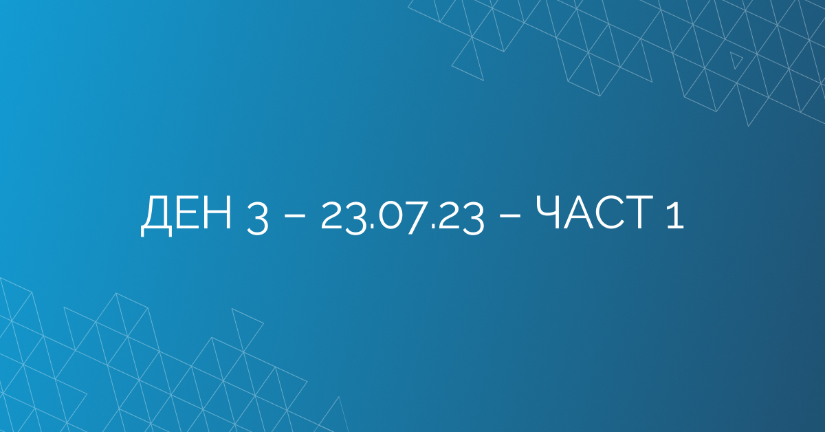 ДЕН 3 – 23.07.23 – ЧАСТ 1