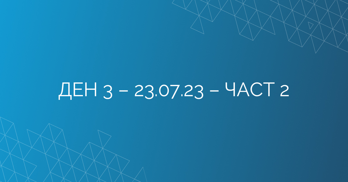 ДЕН 3 – 23.07.23 – ЧАСТ 2