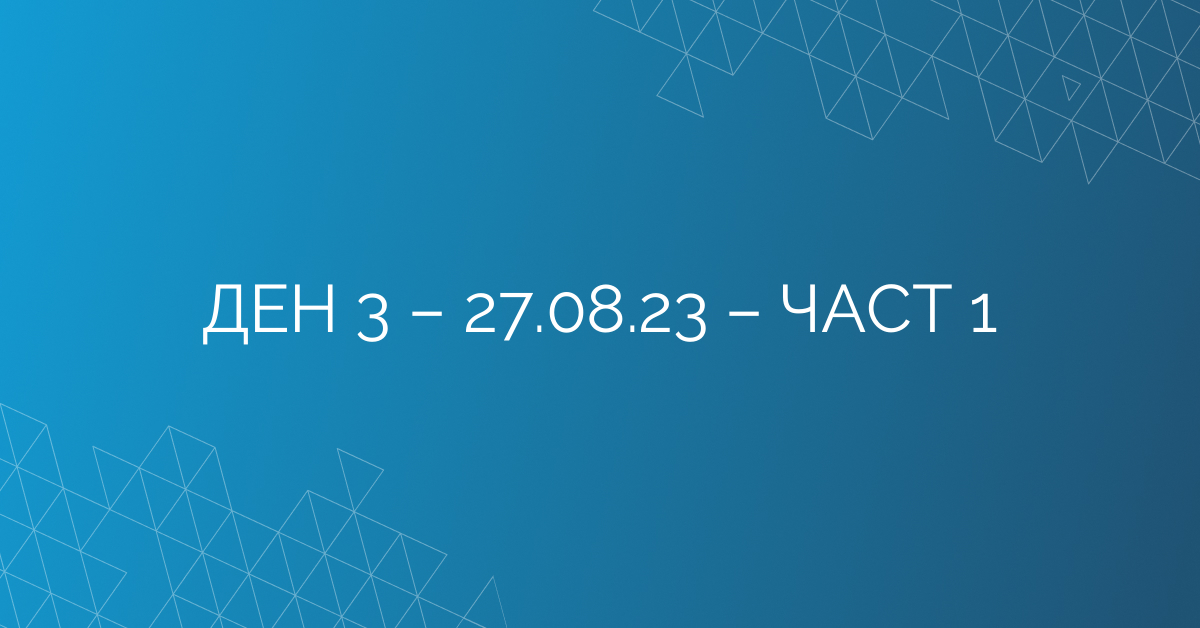 ДЕН 3 – 27.08.23 – ЧАСТ 1