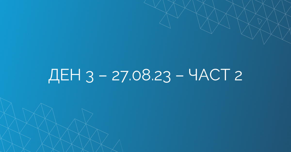 ДЕН 3 – 27.08.23 – ЧАСТ 2