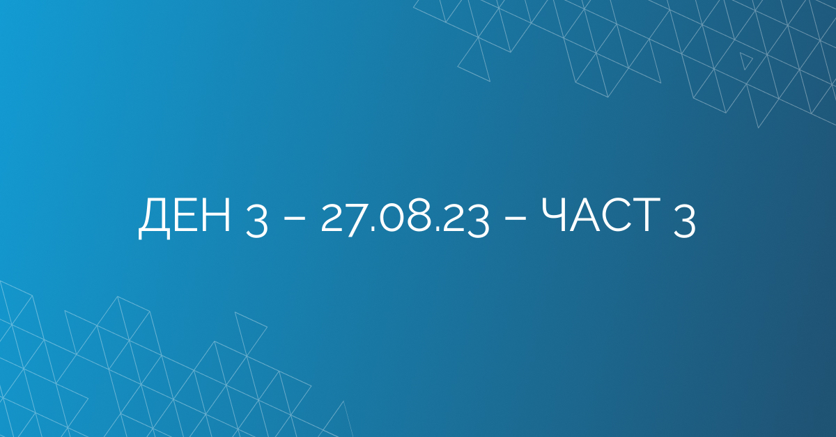 ДЕН 3 – 27.08.23 – ЧАСТ 3