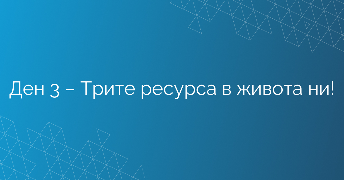 Ден 3 – Трите ресурса в живота ни!