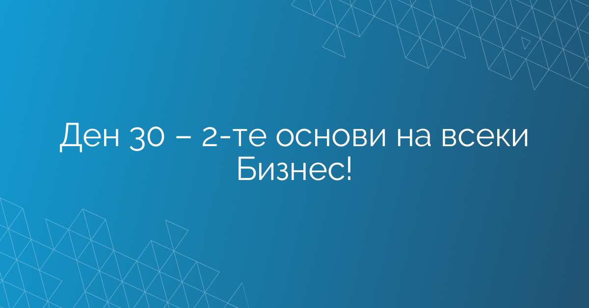 Ден 30 – 2-те основи на всеки Бизнес!