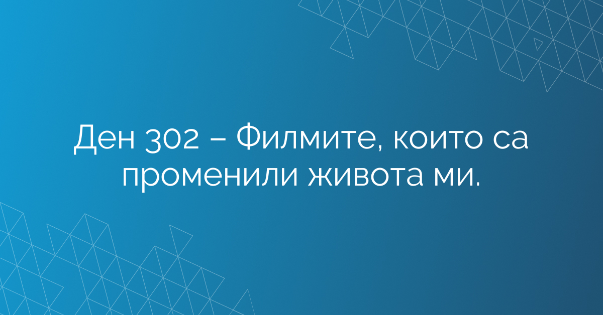 Ден 302 – Филмите, които са променили живота ми.