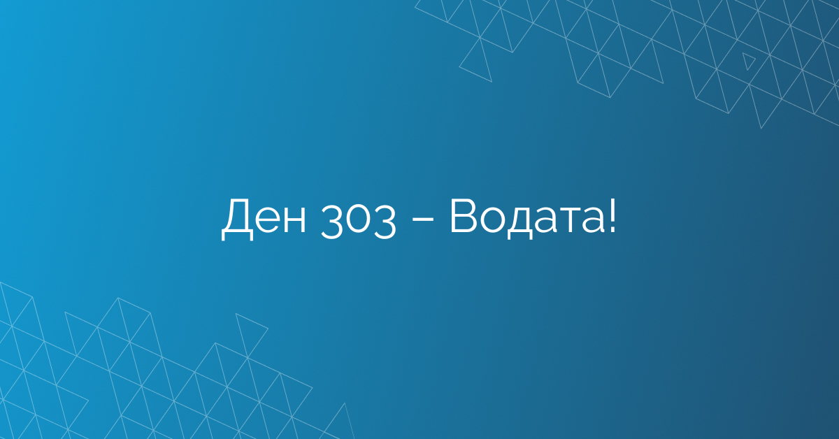 Ден 303 – Водата!