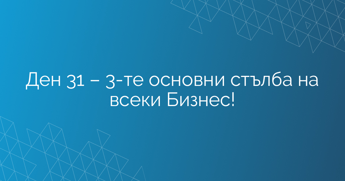 Ден 31 – 3-те основни стълба на всеки Бизнес!