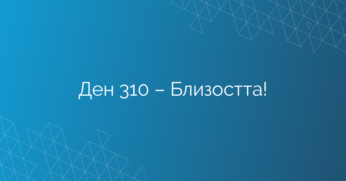 Ден 310 – Близостта!