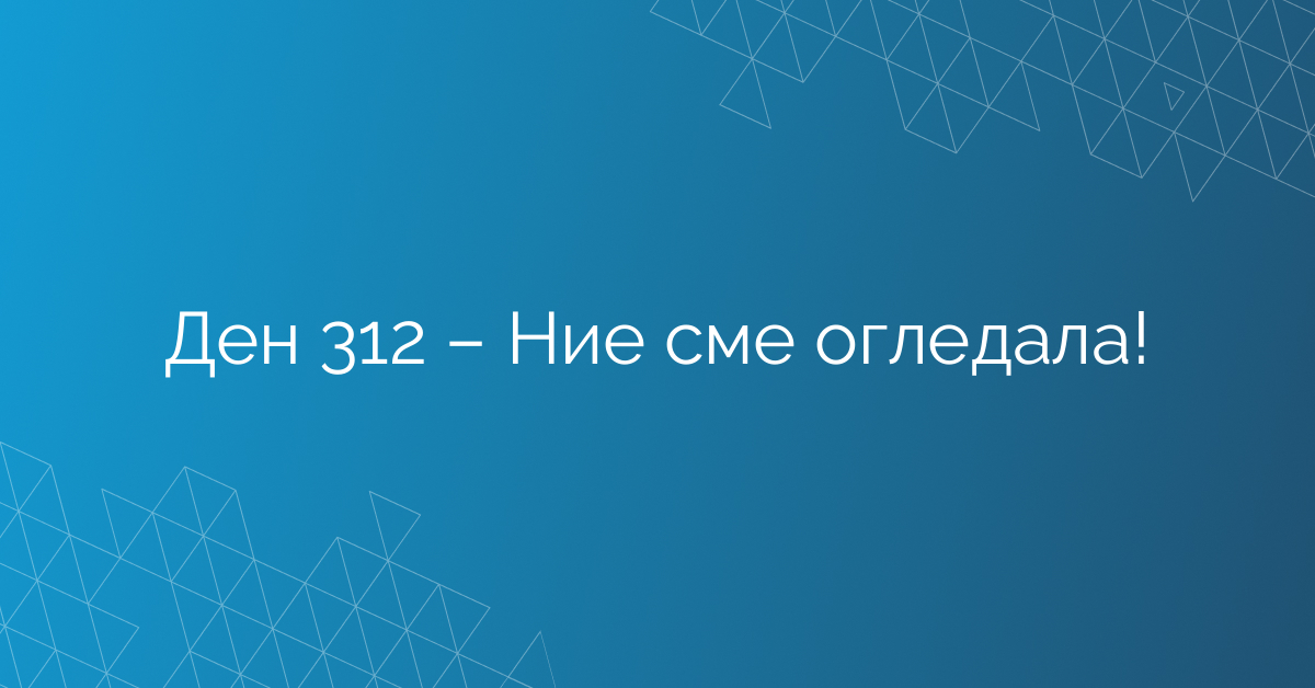 Ден 312 – Ние сме огледала!