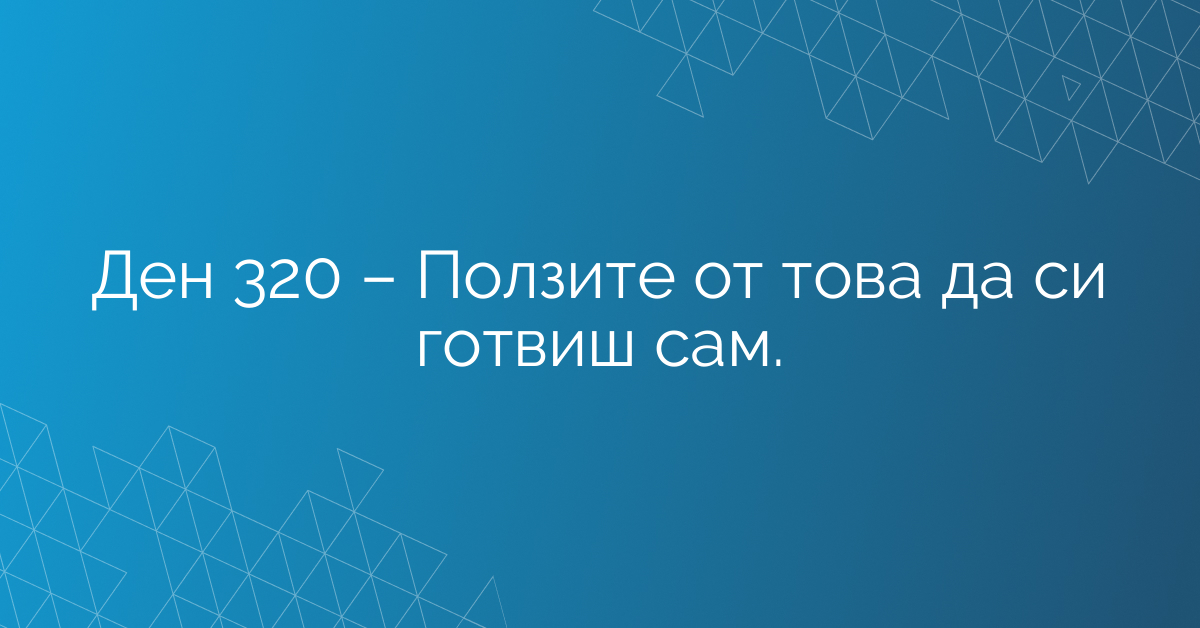 Ден 320 – Ползите от това да си готвиш сам.
