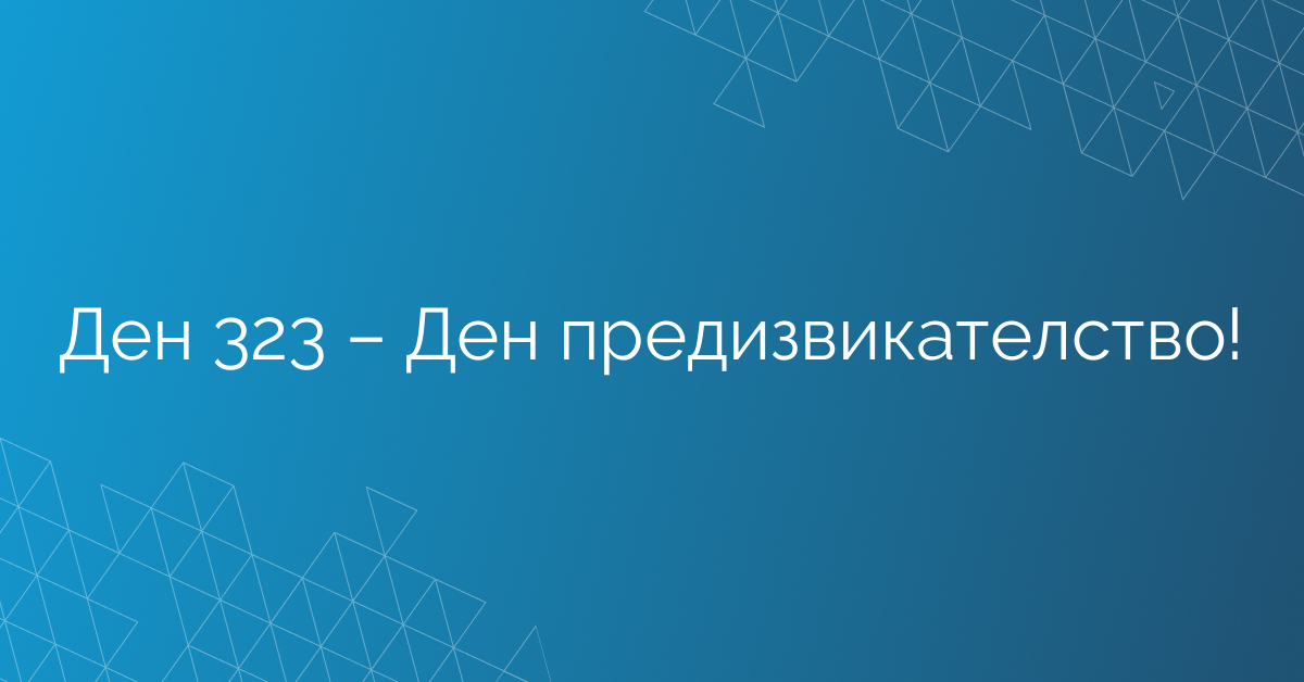 Ден 323 – Ден предизвикателство!