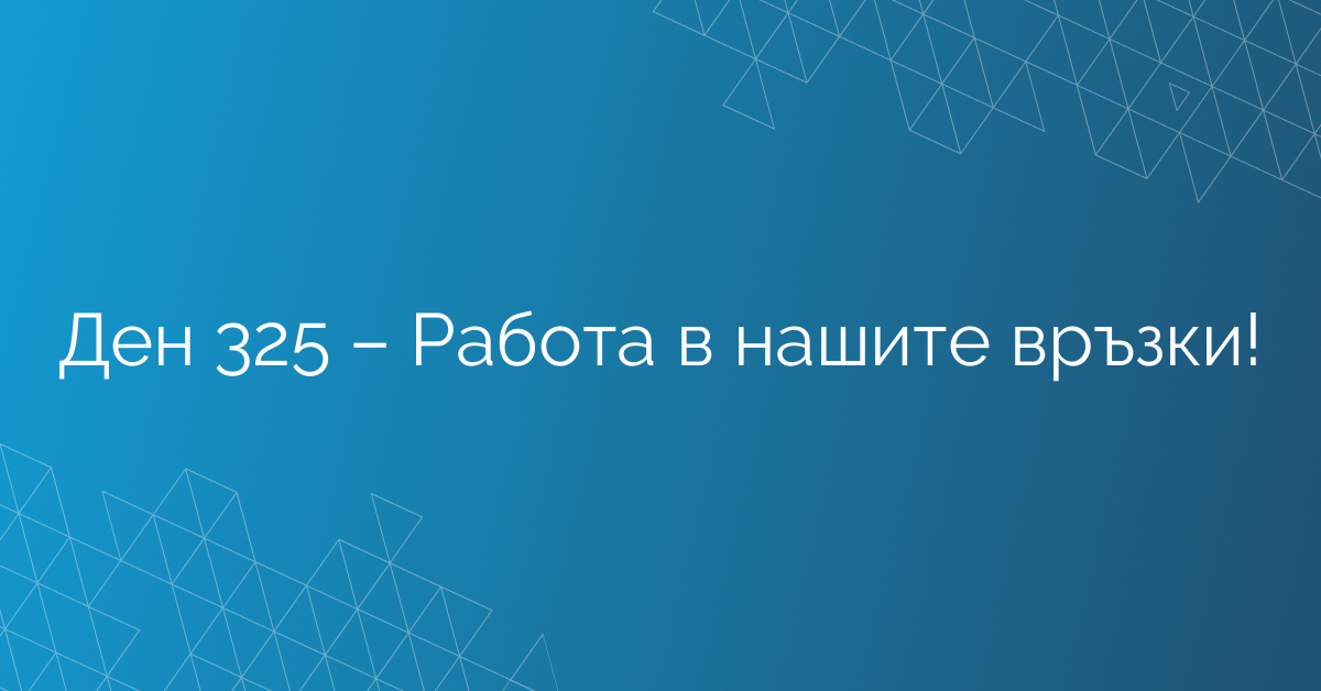 Ден 325 – Работа в нашите връзки!