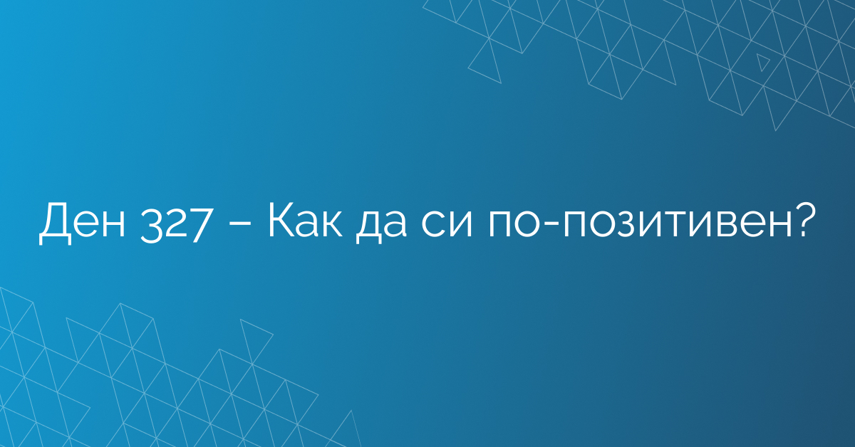 Ден 327 – Как да си по-позитивен?