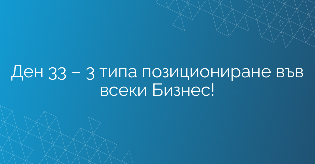 Ден 33 – 3 типа позициониране във всеки Бизнес!