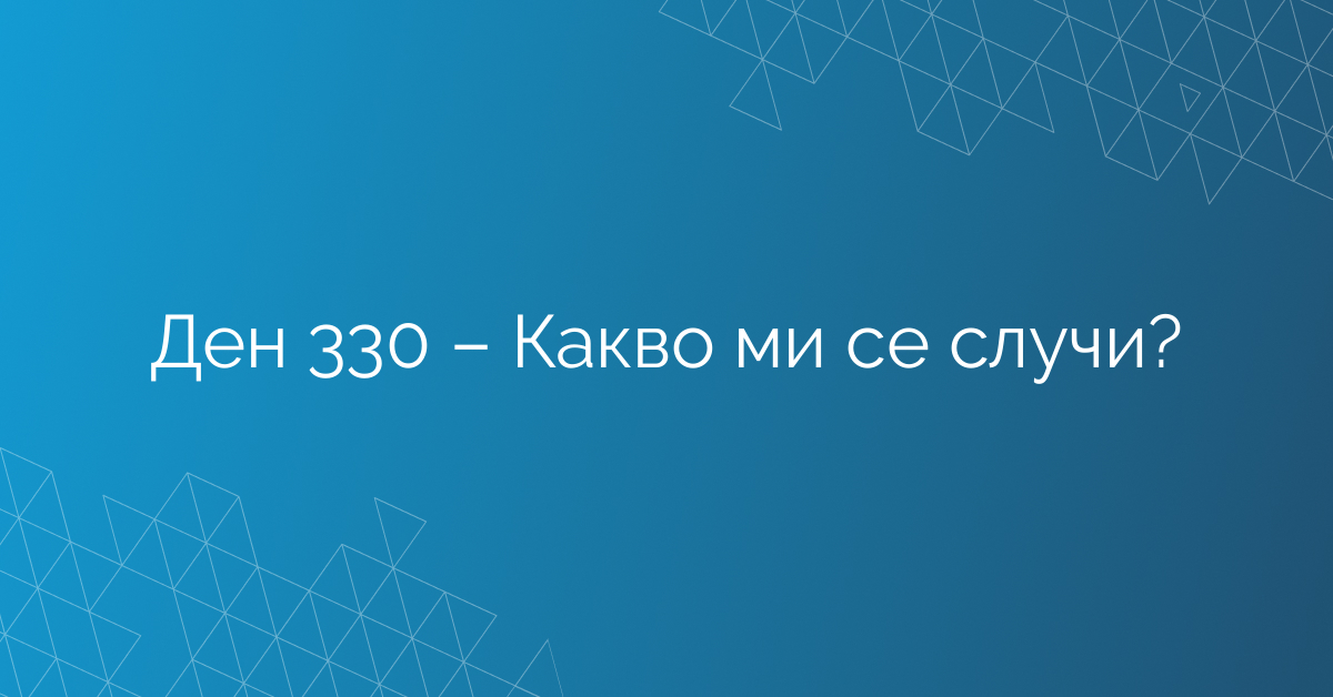 Ден 330 – Какво ми се случи?