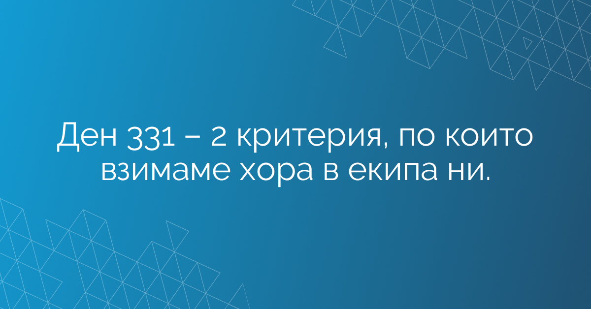 Ден 331 – 2 критерия, по които взимаме хора в екипа ни.