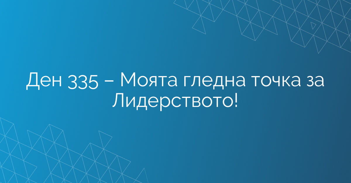Ден 335 – Моята гледна точка за Лидерството!