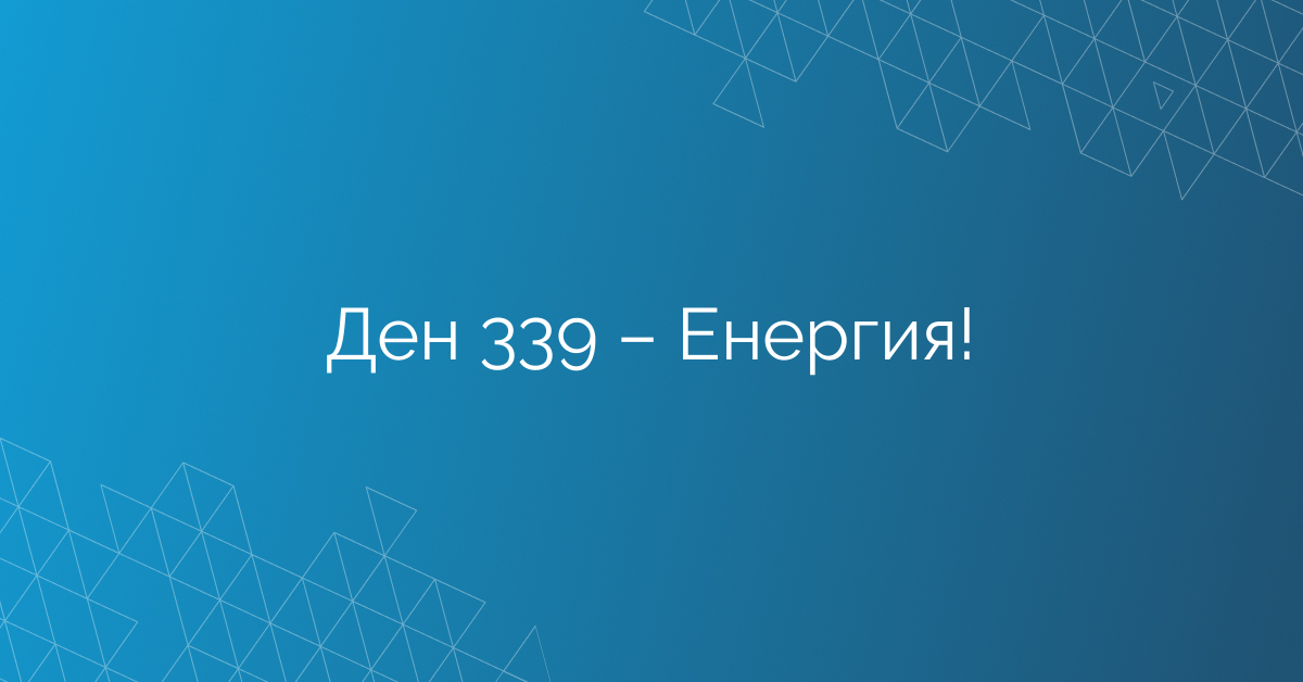 Ден 339 – Енергия!