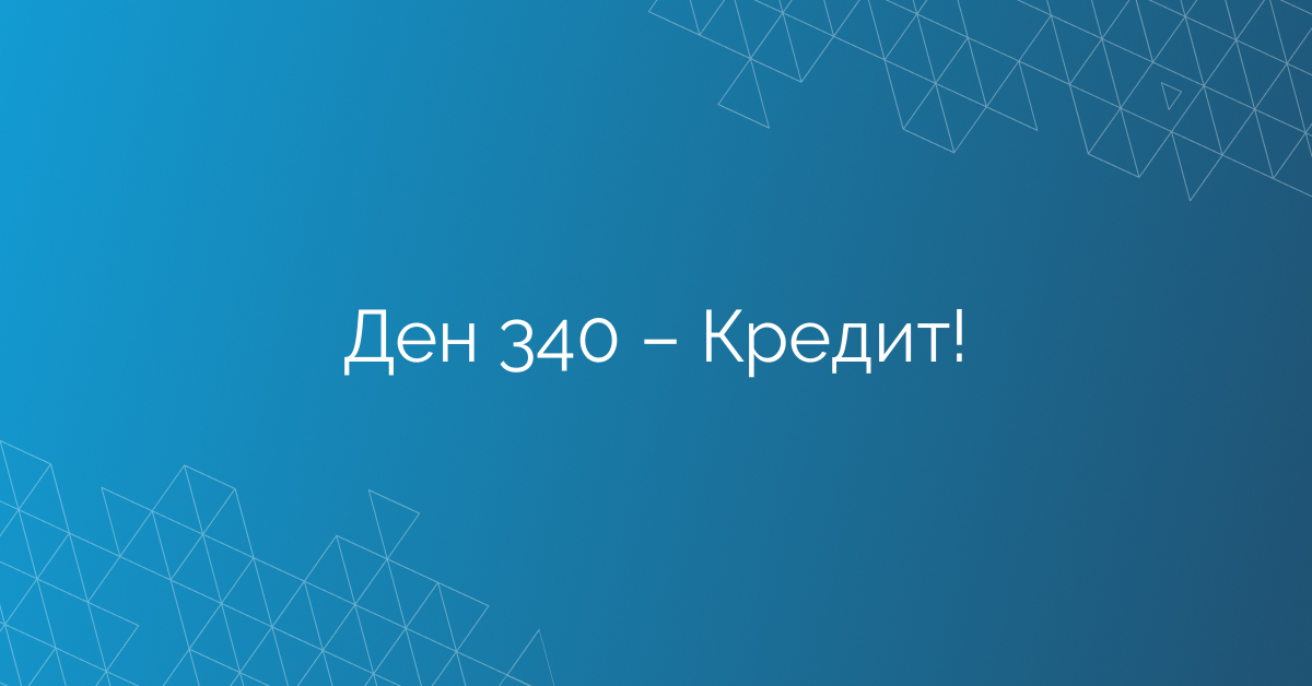 Ден 340 – Кредит!