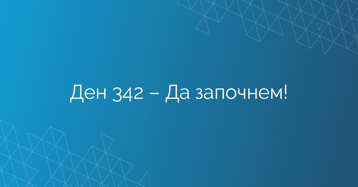 Ден 342 – Да започнем!