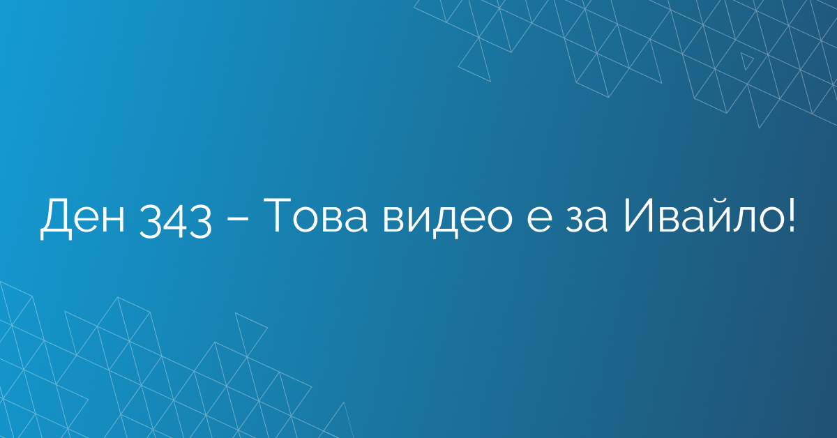 Ден 343 – Това видео е за Ивайло!