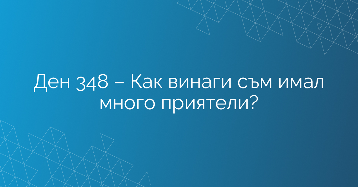Ден 348 – Как винаги съм имал много приятели?