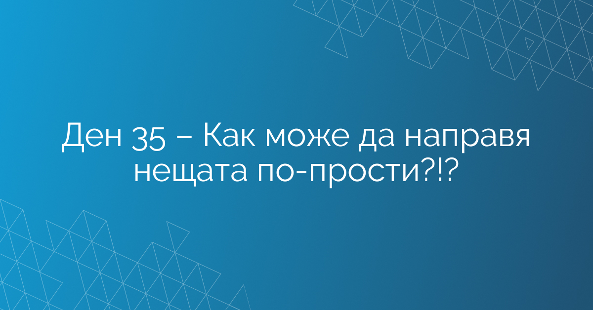 Ден 35 – Как може да направя нещата по-прости?!?