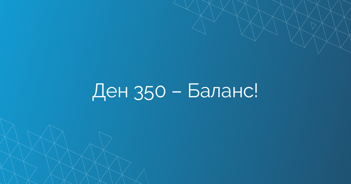 Ден 350 – Баланс!