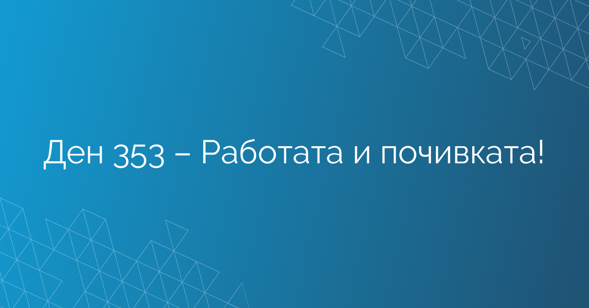 Ден 353 – Работата и почивката!