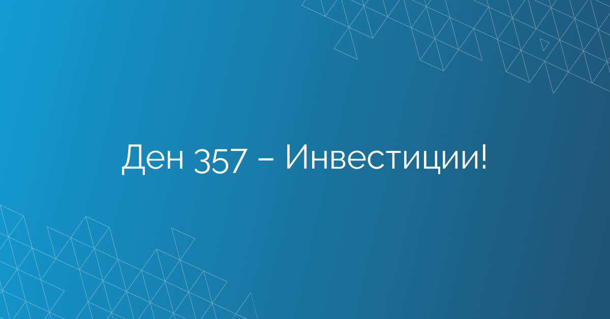 Ден 357 – Инвестиции!