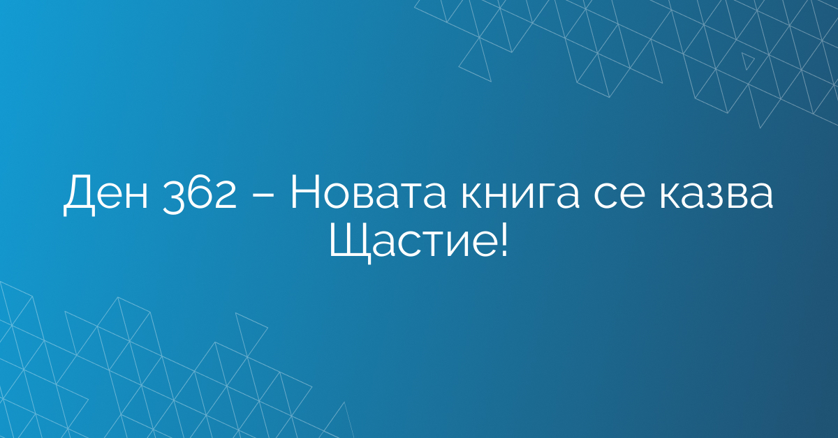 Ден 362 – Новата книга се казва Щастие!