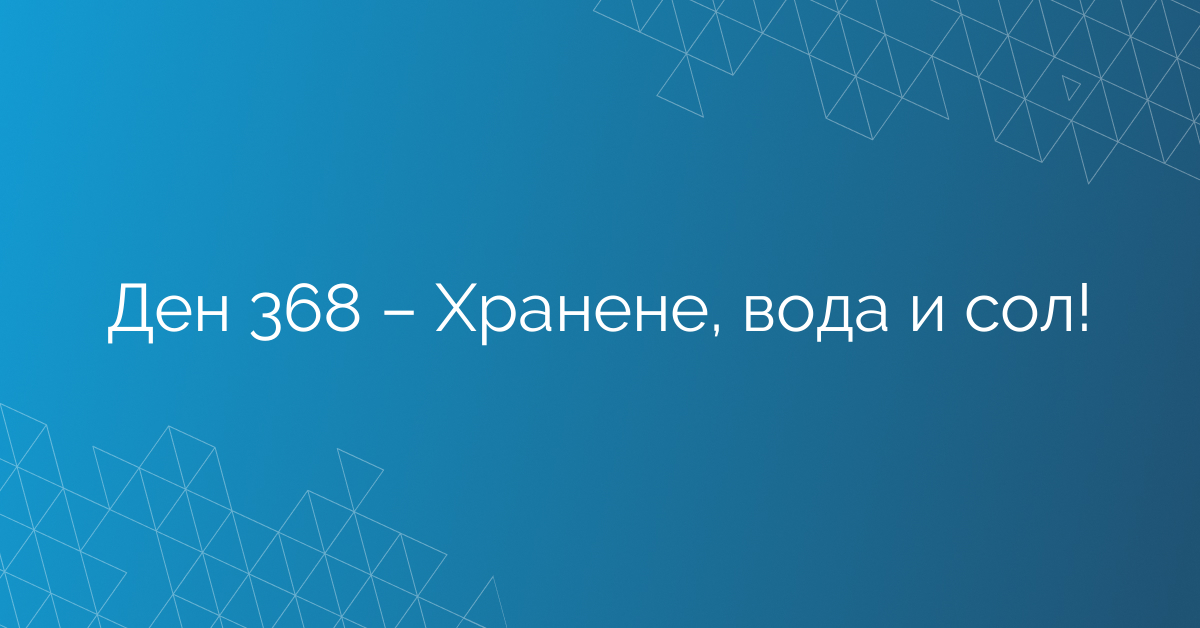Ден 368 – Хранене, вода и сол!