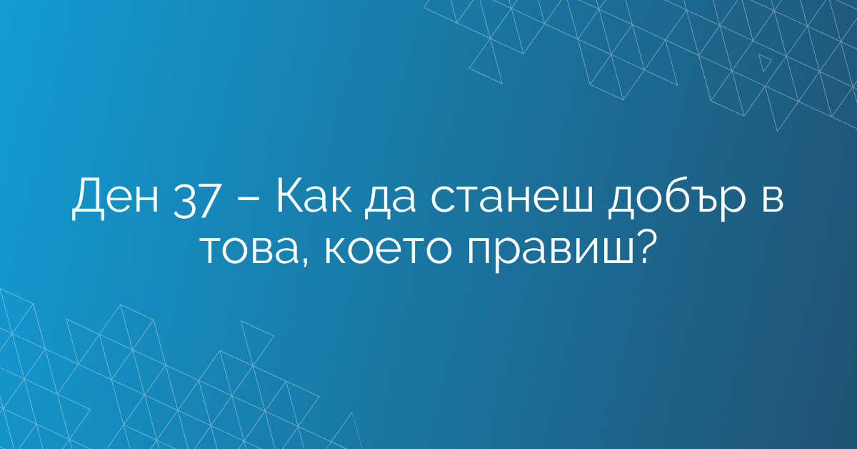 Ден 37 – Как да станеш добър в това, което правиш?