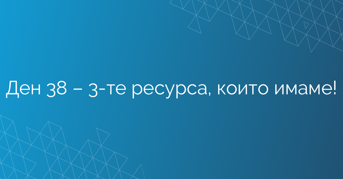 Ден 38 – 3-те ресурса, които имаме!