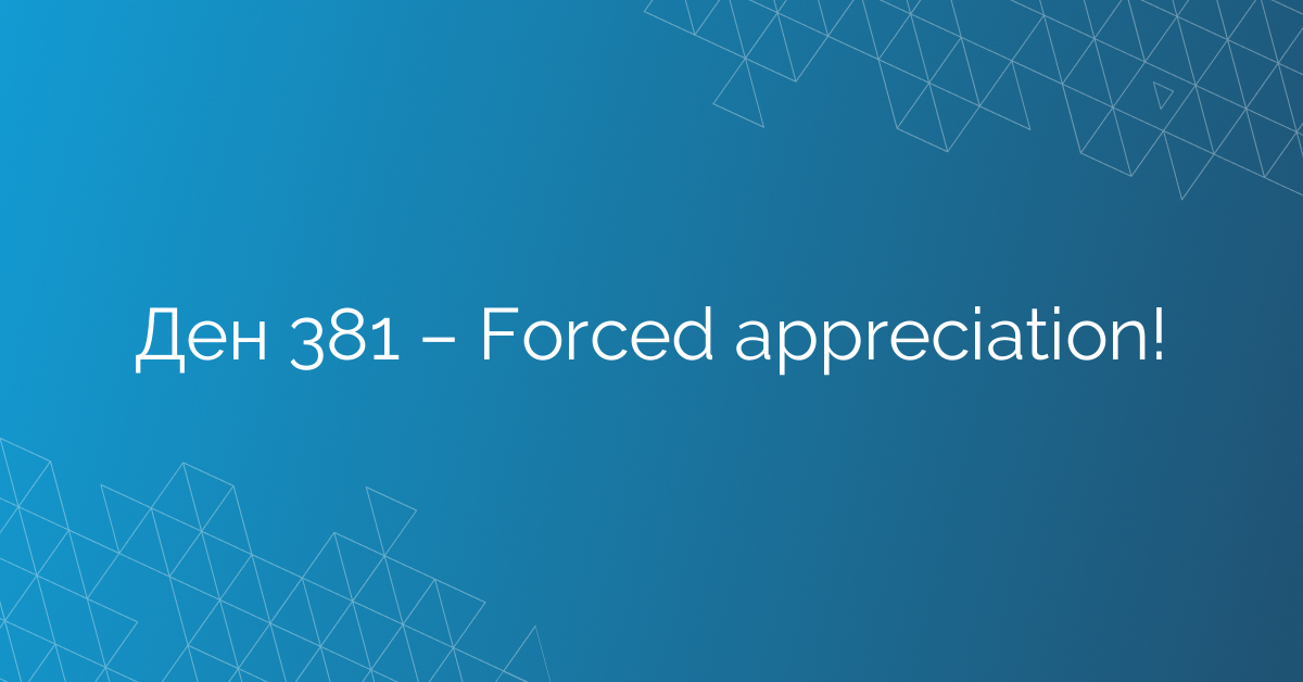 Ден 381 – Forced appreciation!