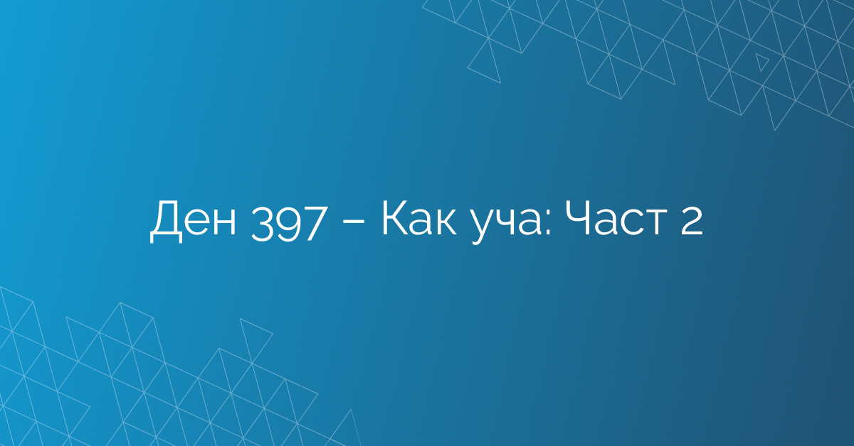 Ден 397 – Как уча: Част 2