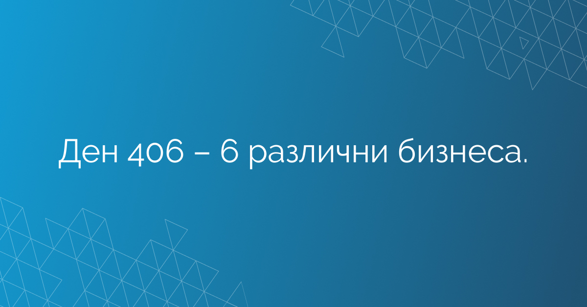 Ден 406 – 6 различни бизнеса.