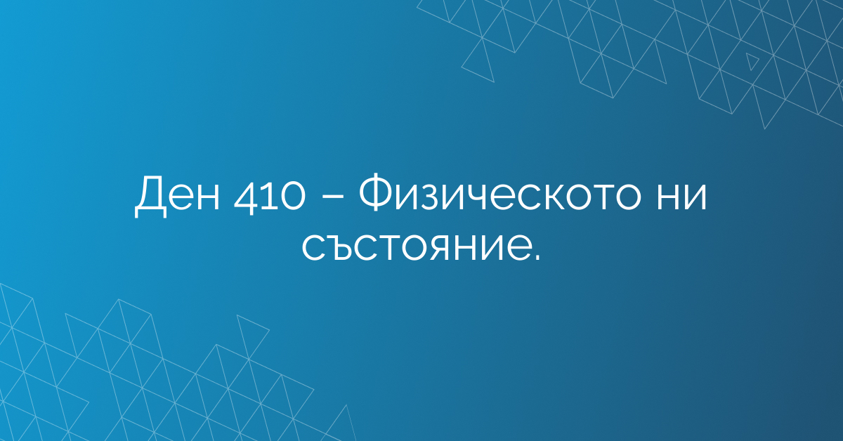 Ден 410 – Физическото ни състояние.