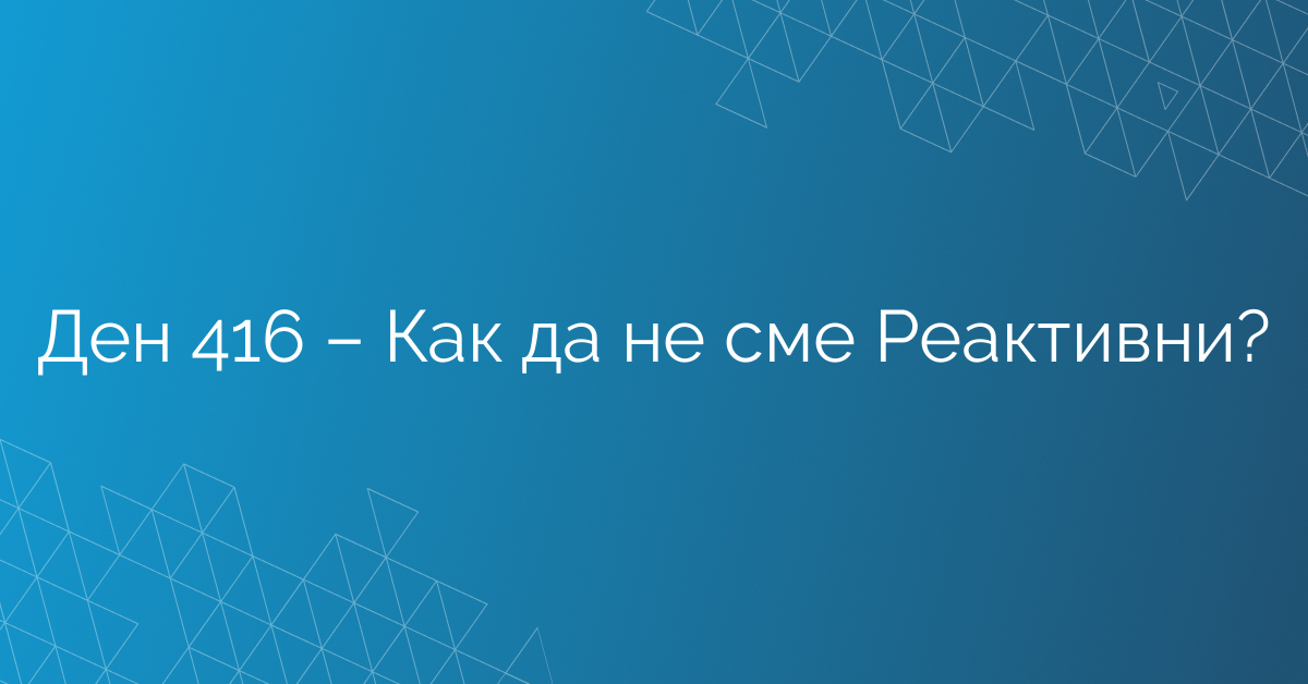 Ден 416 – Как да не сме Реактивни?