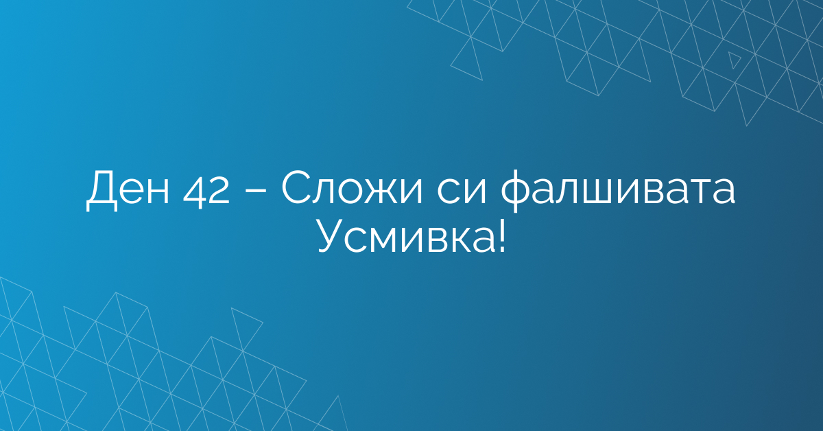 Ден 42 – Сложи си фалшивата Усмивка!