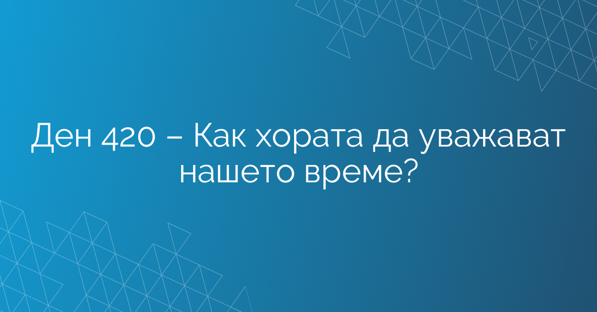 Ден 420 – Как хората да уважават нашето време?