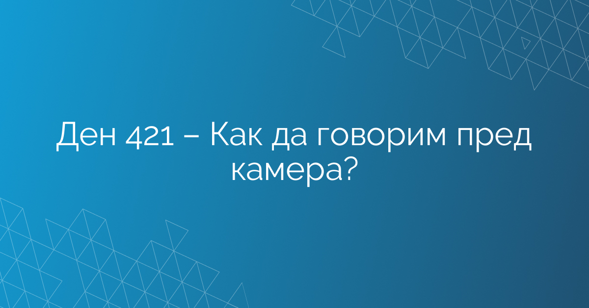 Ден 421 – Как да говорим пред камера?