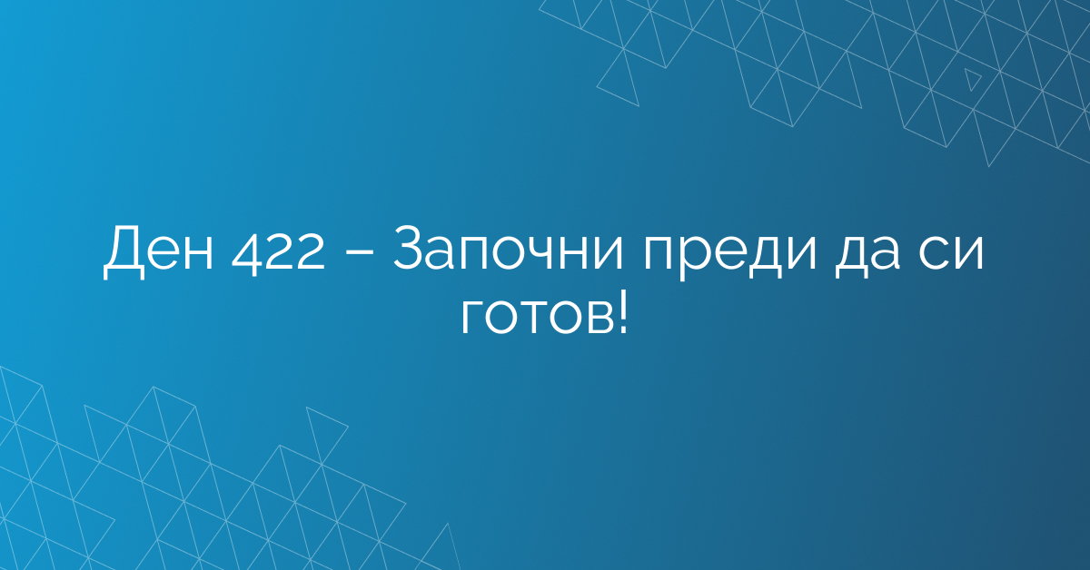 Ден 422 – Започни преди да си готов!