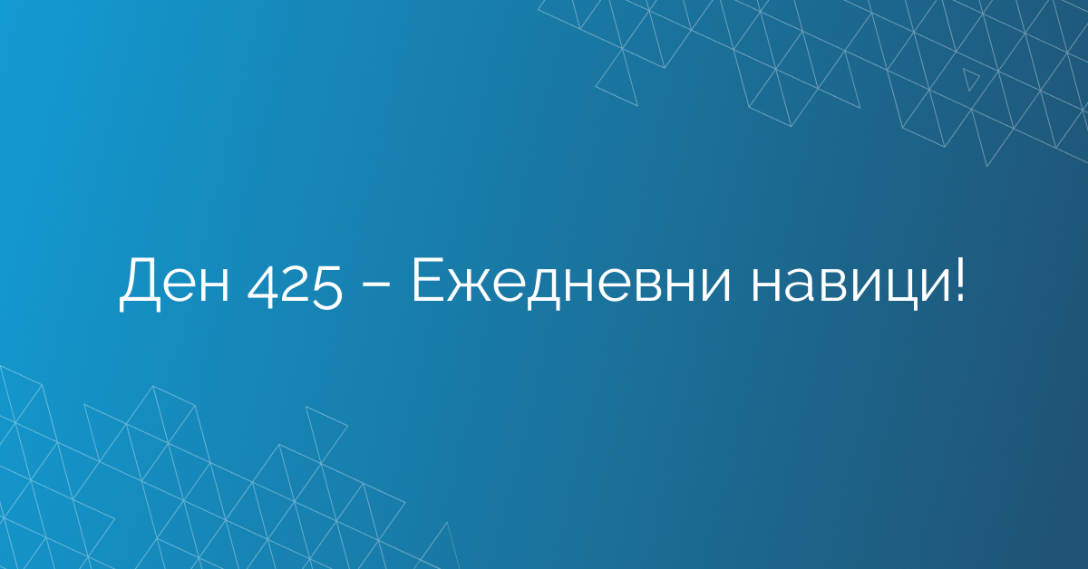 Ден 425 – Ежедневни навици!