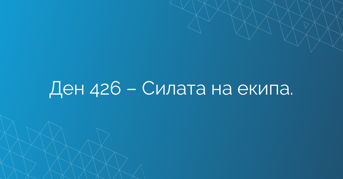Ден 426 – Силата на екипа.