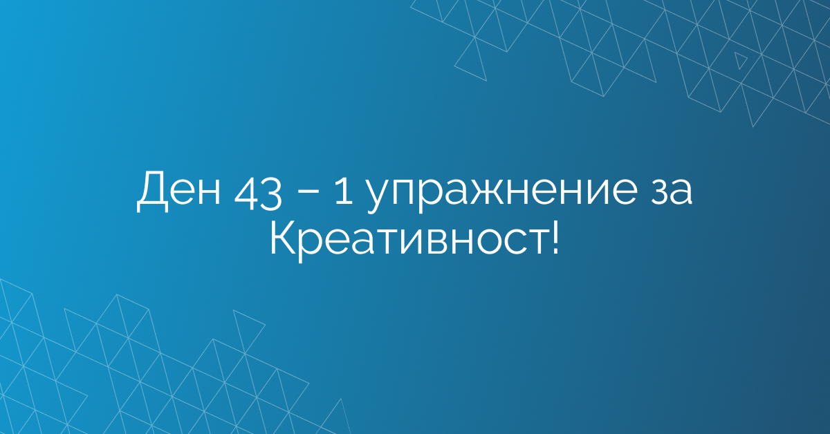 Ден 43 – 1 упражнение за Креативност!