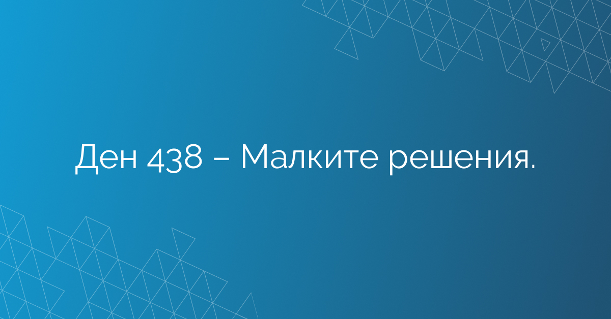 Ден 438 – Малките решения.
