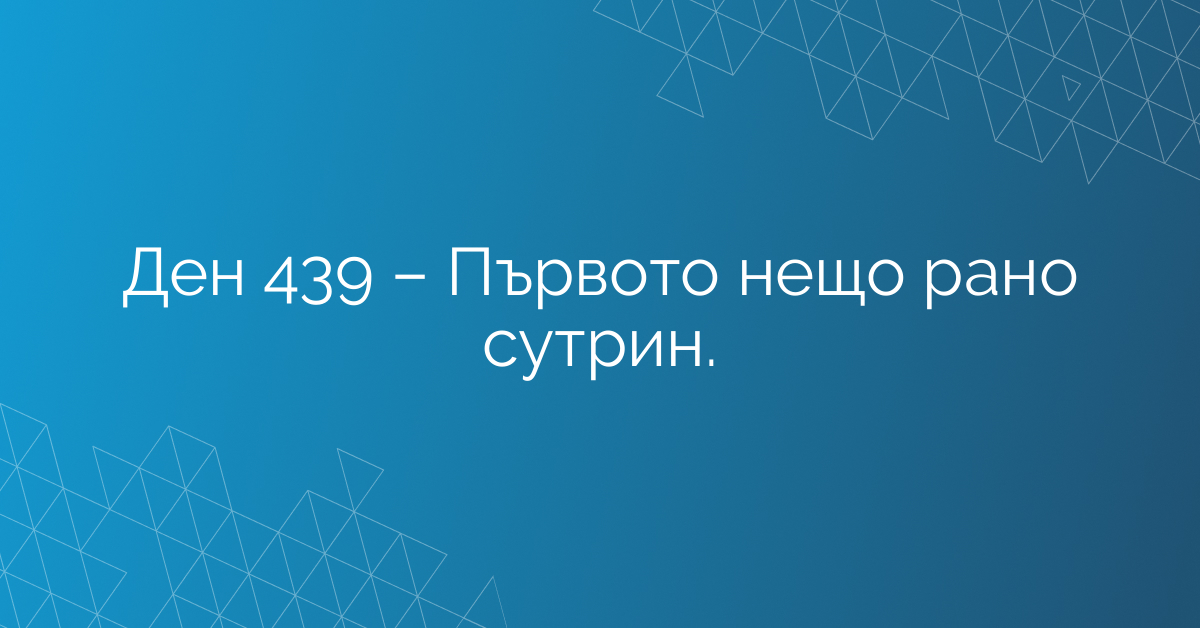 Ден 439 – Първото нещо рано сутрин.